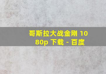 哥斯拉大战金刚 1080p 下载 - 百度